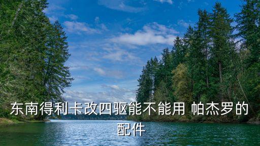 东南得利卡改四驱能不能用 帕杰罗的 配件