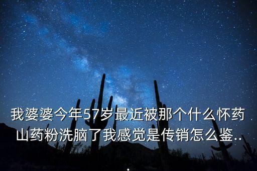 我婆婆今年57岁最近被那个什么怀药山药粉洗脑了我感觉是传销怎么鉴...