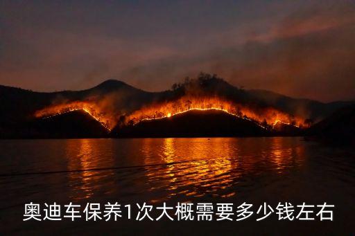  奥迪车保养1次大概需要多少钱左右