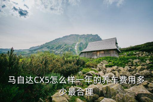 马自达CX5怎么样一年的养车费用多少最合理