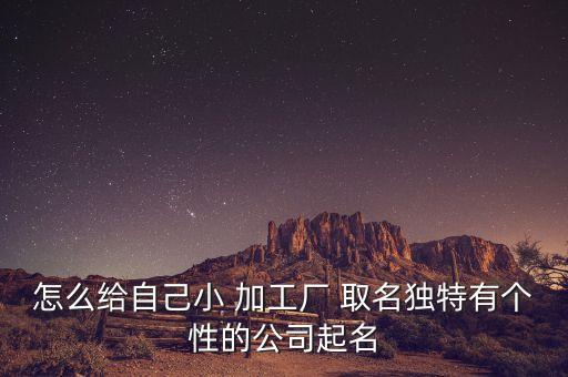 怎么给自己小 加工厂 取名独特有个性的公司起名