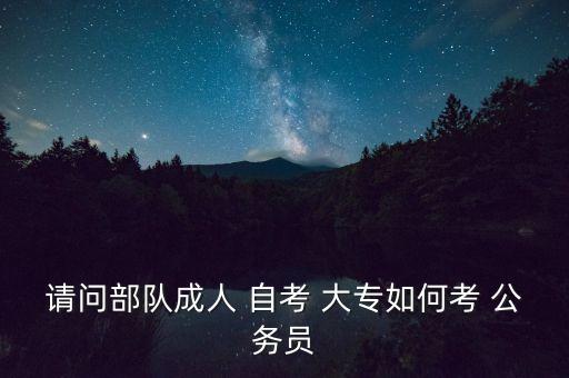 请问部队成人 自考 大专如何考 公务员