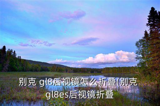 别克 gl8后视镜怎么折叠(别克 gl8es后视镜折叠