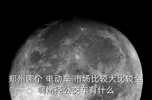 郑州哪个 电动车 市场比较大比较全啊途径公交车有什么