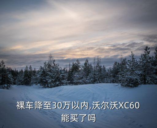 裸车降至30万以内,沃尔沃XC60能买了吗