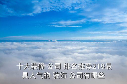  十大装修 公司 排名推荐218最具人气的 装饰 公司有哪些