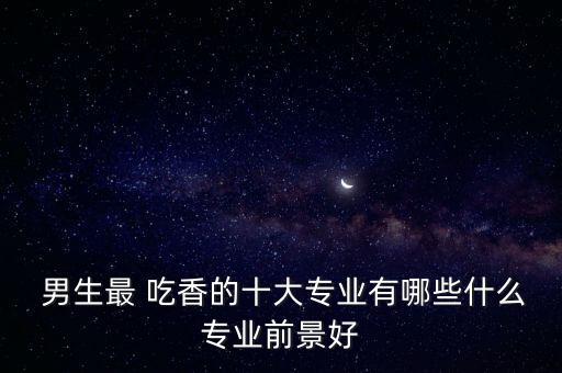  男生最 吃香的十大专业有哪些什么专业前景好