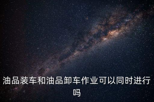 油品装车和油品卸车作业可以同时进行吗
