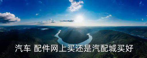  汽车 配件网上买还是汽配城买好