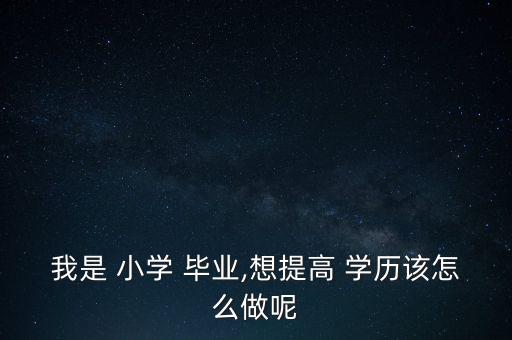 我是 小学 毕业,想提高 学历该怎么做呢