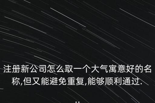 注册新公司怎么取一个大气寓意好的名称,但又能避免重复,能够顺利通过...