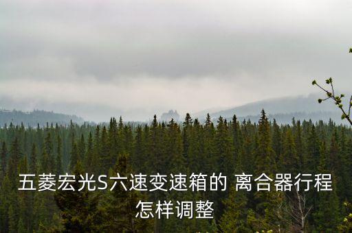 五菱宏光S六速变速箱的 离合器行程怎样调整