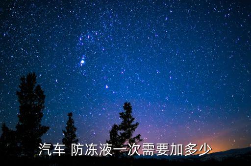 汽车 防冻液一次需要加多少