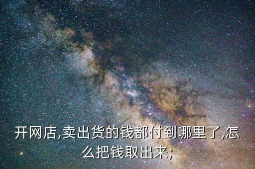 开网店,卖出货的钱都付到哪里了,怎么把钱取出来;