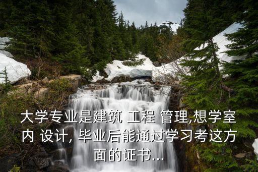 大学专业是建筑 工程 管理,想学室内 设计, 毕业后能通过学习考这方面的证书...