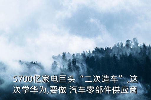 5700亿家电巨头“二次造车”,这次学华为,要做 汽车零部件供应商