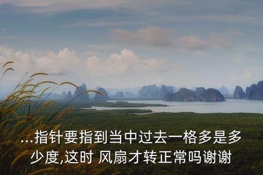 ...指针要指到当中过去一格多是多少度,这时 风扇才转正常吗谢谢