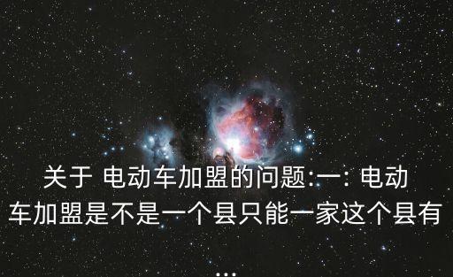 关于 电动车加盟的问题:一: 电动车加盟是不是一个县只能一家这个县有...