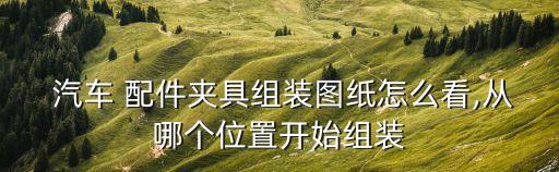  汽车 配件夹具组装图纸怎么看,从哪个位置开始组装