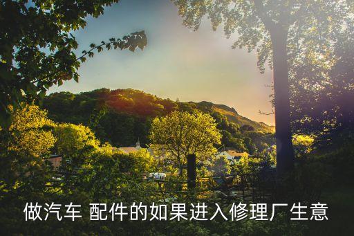 做汽车 配件的如果进入修理厂生意