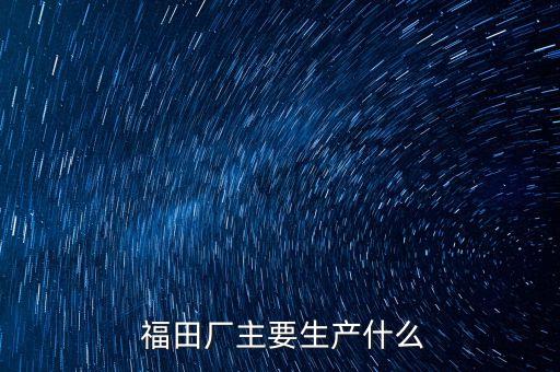  福田厂主要生产什么
