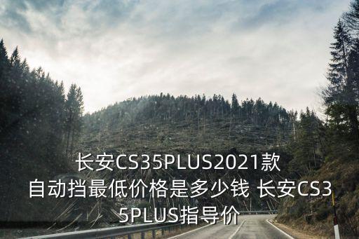  长安CS35PLUS2021款 自动挡最低价格是多少钱 长安CS35PLUS指导价