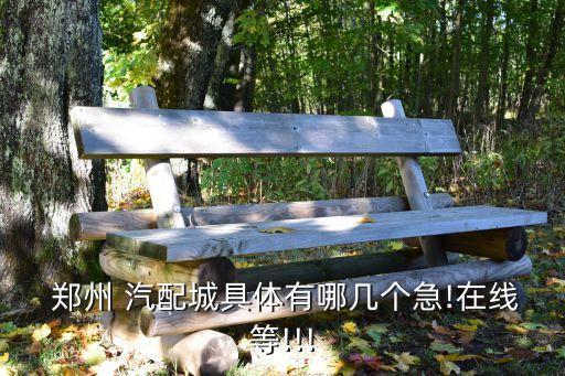  郑州 汽配城具体有哪几个急!在线等!!!