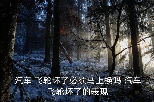  汽车 飞轮坏了必须马上换吗 汽车 飞轮坏了的表现