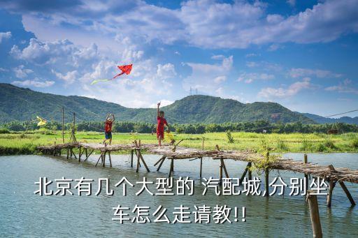  北京有几个大型的 汽配城,分别坐车怎么走请教!!