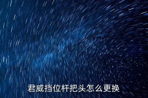 H6换档手柄怎么拆,汽车档位手柄怎么换