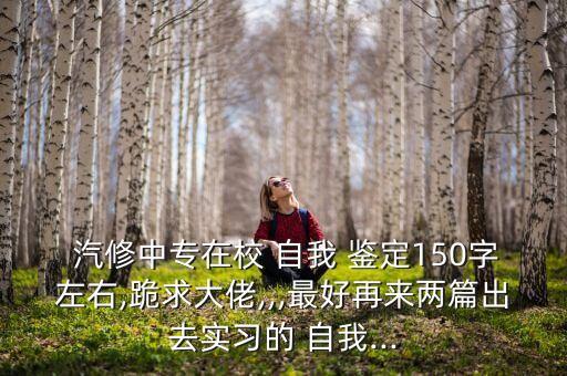  汽修中专在校 自我 鉴定150字左右,跪求大佬,,,最好再来两篇出去实习的 自我...