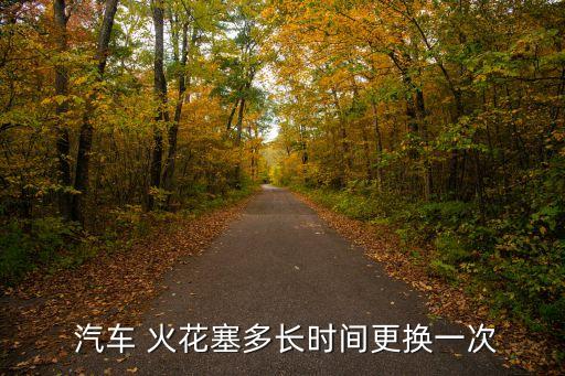 汽车火花塞多久,小汽车火花塞多久更换