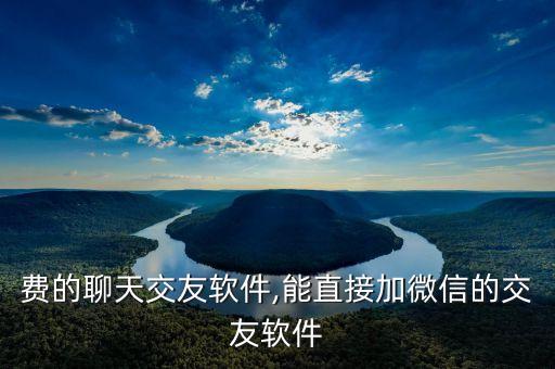 不收费的聊天交友软件,能直接加微信的交友软件