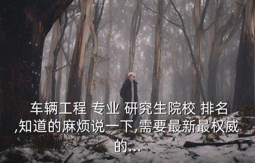  车辆工程 专业 研究生院校 排名,知道的麻烦说一下,需要最新最权威的...