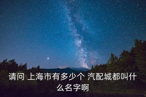 请问 上海市有多少个 汽配城都叫什么名字啊