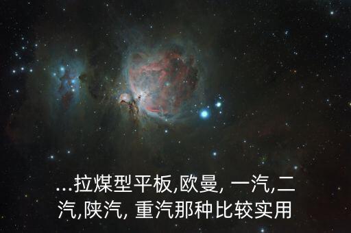 ...拉煤型平板,欧曼, 一汽,二汽,陕汽, 重汽那种比较实用
