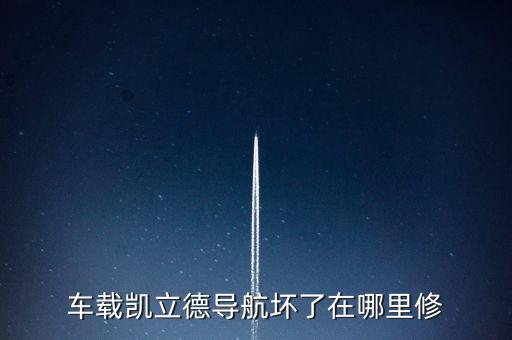 车载凯立德导航坏了在哪里修