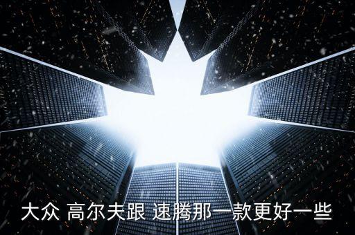 大众 高尔夫跟 速腾那一款更好一些
