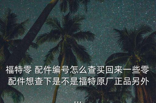 福特零 配件编号怎么查买回来一些零 配件想查下是不是福特原厂正品另外...