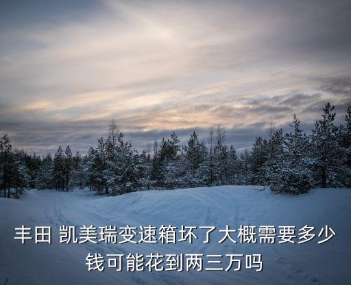 丰田 凯美瑞变速箱坏了大概需要多少钱可能花到两三万吗