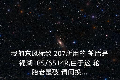 我的东风标致 207所用的 轮胎是锦湖185/6514R,由于这 轮胎老是破,请问换...