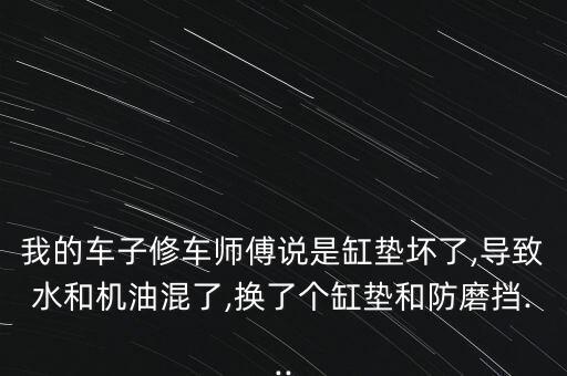 我的车子修车师傅说是缸垫坏了,导致水和机油混了,换了个缸垫和防磨挡...