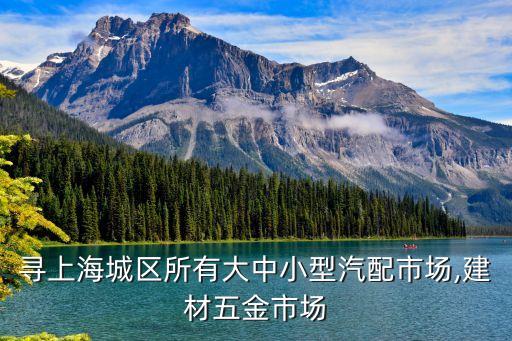 寻上海城区所有大中小型汽配市场,建材五金市场