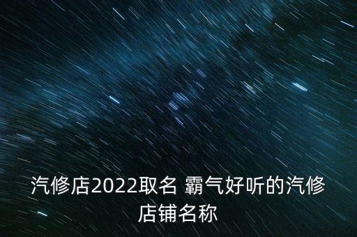汽修店2022取名 霸气好听的汽修店铺名称