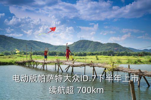 电动版帕萨特大众ID.7下半年上市 续航超 700km