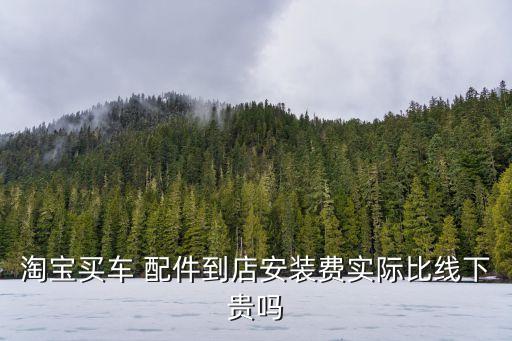 淘宝买车 配件到店安装费实际比线下贵吗