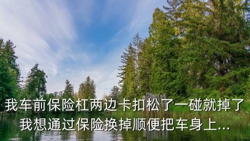 我车前保险杠两边卡扣松了一碰就掉了我想通过保险换掉顺便把车身上...