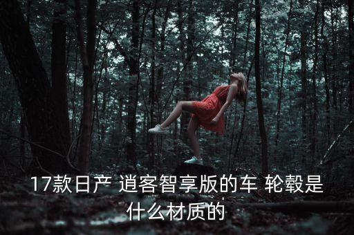 17款日产 逍客智享版的车 轮毂是什么材质的