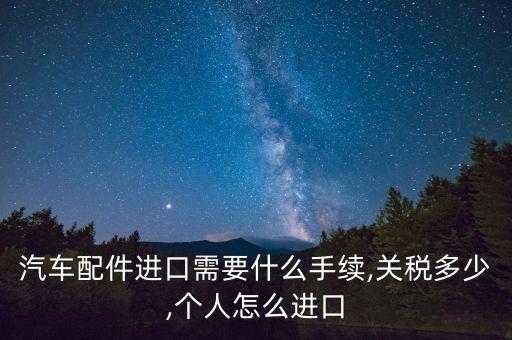 汽车配件进口需要什么手续,关税多少,个人怎么进口