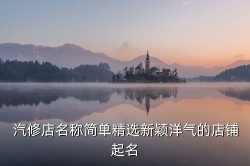  汽修店名称简单精选新颖洋气的店铺起名